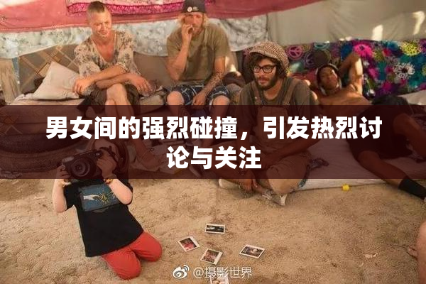 男女间的强烈碰撞，引发热烈讨论与关注