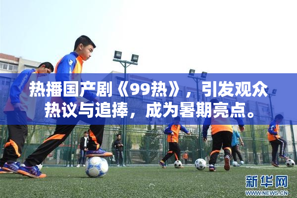 热播国产剧《99热》，引发观众热议与追捧，成为暑期亮点。