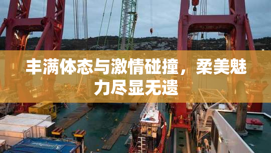 丰满体态与激情碰撞，柔美魅力尽显无遗