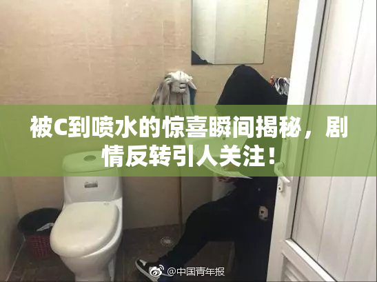 被C到喷水的惊喜瞬间揭秘，剧情反转引人关注！