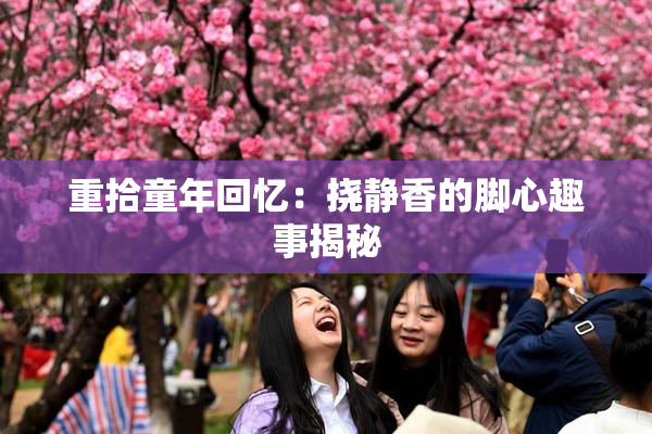 重拾童年回忆：挠静香的脚心趣事揭秘