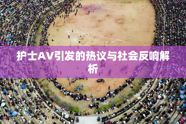 护士AV引发的热议与社会反响解析