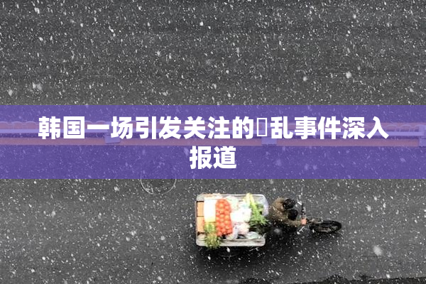 韩国一场引发关注的婬乱事件深入报道