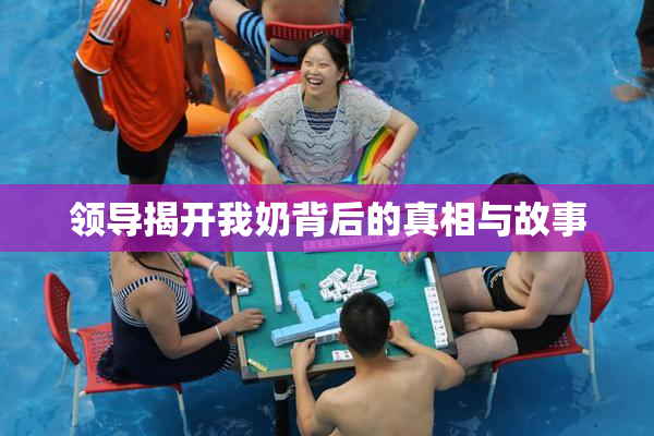 领导揭开我奶背后的真相与故事
