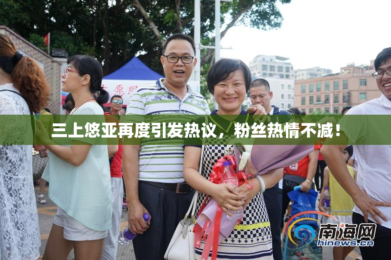 三上悠亚再度引发热议，粉丝热情不减！