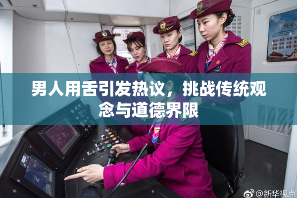 男人用舌引发热议，挑战传统观念与道德界限