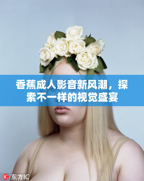 香蕉成人影音新风潮，探索不一样的视觉盛宴