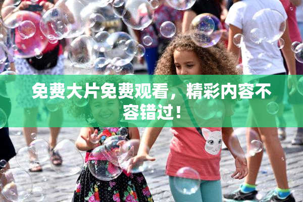免费大片免费观看，精彩内容不容错过！