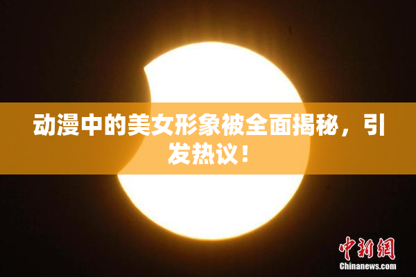 动漫中的美女形象被全面揭秘，引发热议！