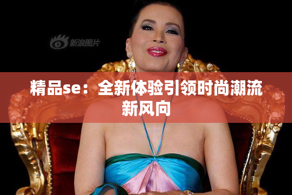 精品se：全新体验引领时尚潮流新风向