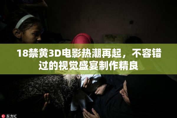 18禁黄3D电影热潮再起，不容错过的视觉盛宴制作精良