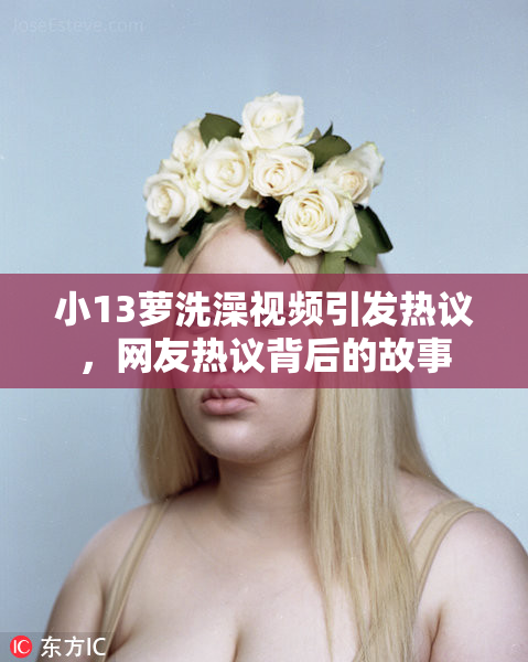 小13萝洗澡视频引发热议，网友热议背后的故事