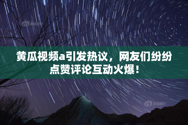 黄瓜视频a引发热议，网友们纷纷点赞评论互动火爆！
