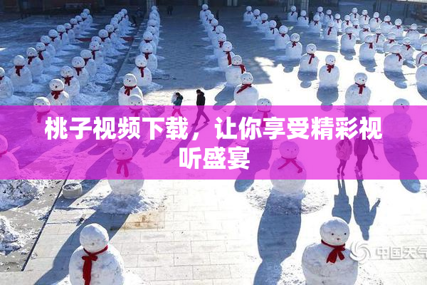 桃子视频下载，让你享受精彩视听盛宴