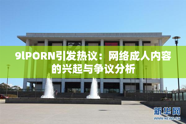 9lPORN引发热议：网络成人内容的兴起与争议分析