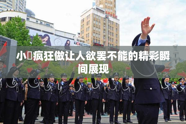 小泬疯狂做让人欲罢不能的精彩瞬间展现
