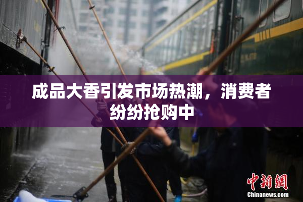 成品大香引发市场热潮，消费者纷纷抢购中
