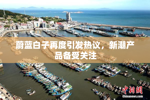 蔚蓝白子再度引发热议，新潮产品备受关注