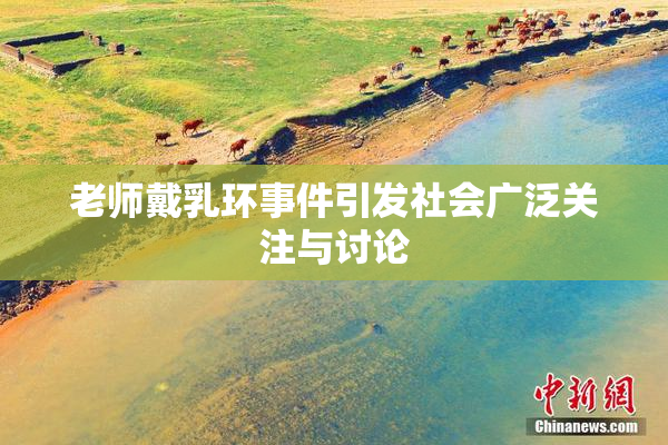 老师戴乳环事件引发社会广泛关注与讨论
