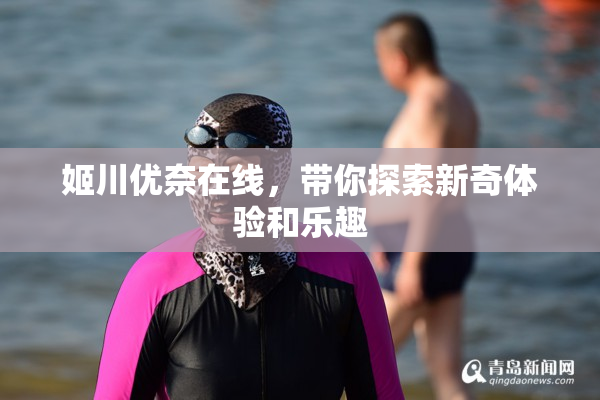 姬川优奈在线，带你探索新奇体验和乐趣