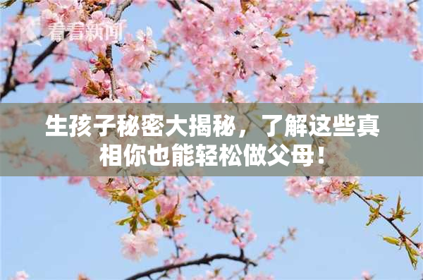 生孩子秘密大揭秘，了解这些真相你也能轻松做父母！