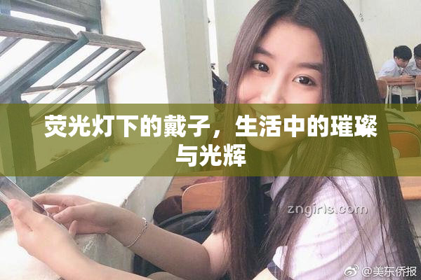 荧光灯下的戴子，生活中的璀璨与光辉