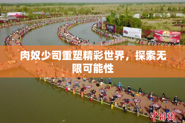 肉奴少司重塑精彩世界，探索无限可能性