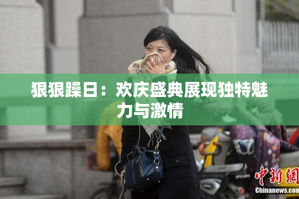 狠狠躁日：欢庆盛典展现独特魅力与激情