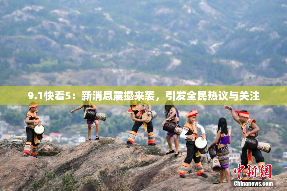 9.1快看5：新消息震撼来袭，引发全民热议与关注