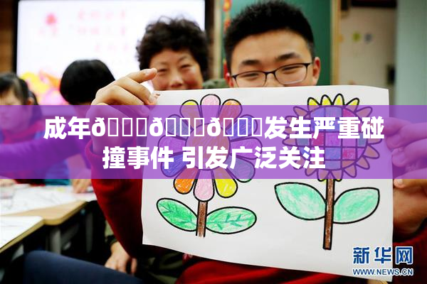 成年🍆🍑🔞发生严重碰撞事件 引发广泛关注