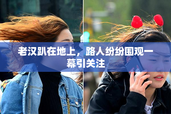 老汉趴在地上，路人纷纷围观一幕引关注