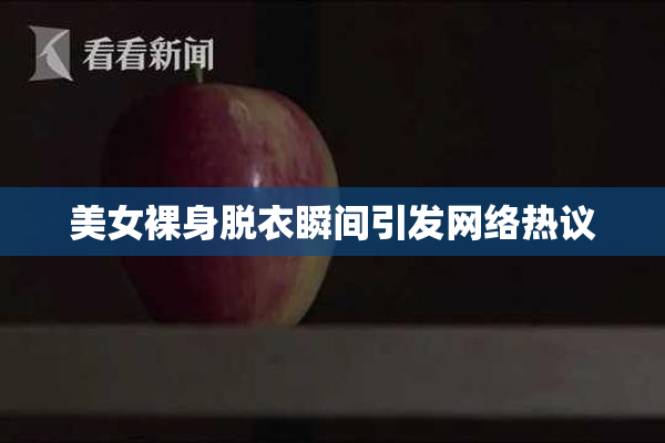 美女裸身脱衣瞬间引发网络热议