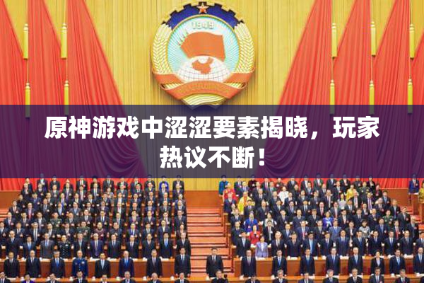 原神游戏中涩涩要素揭晓，玩家热议不断！