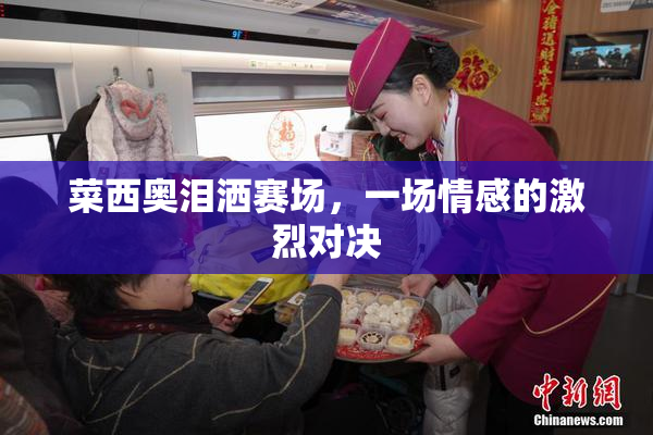 菜西奥泪洒赛场，一场情感的激烈对决
