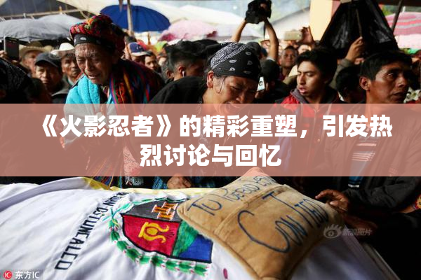 《火影忍者》的精彩重塑，引发热烈讨论与回忆