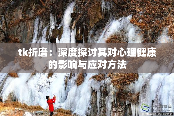 tk折磨：深度探讨其对心理健康的影响与应对方法