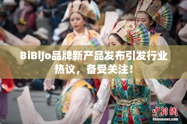 BiBiJo品牌新产品发布引发行业热议，备受关注！