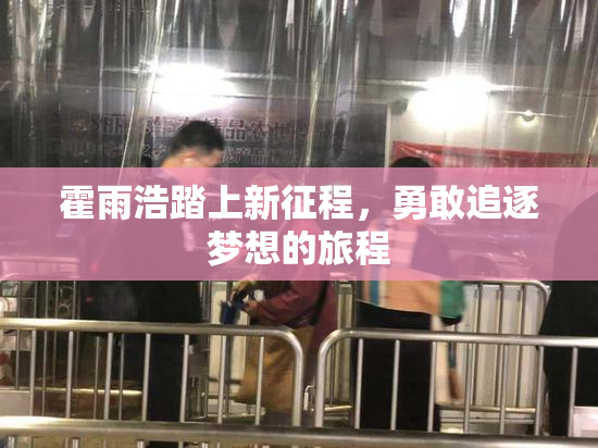 霍雨浩踏上新征程，勇敢追逐梦想的旅程