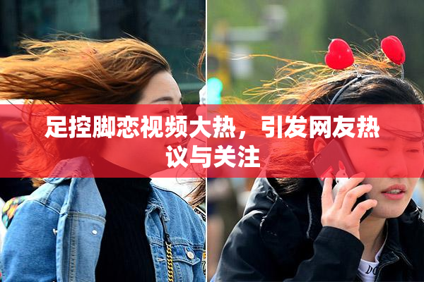 足控脚恋视频大热，引发网友热议与关注