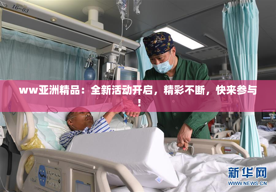 ww亚洲精品：全新活动开启，精彩不断，快来参与！