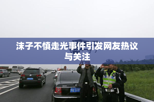 沫子不慎走光事件引发网友热议与关注