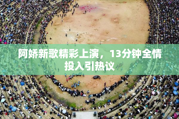 阿娇新歌精彩上演，13分钟全情投入引热议