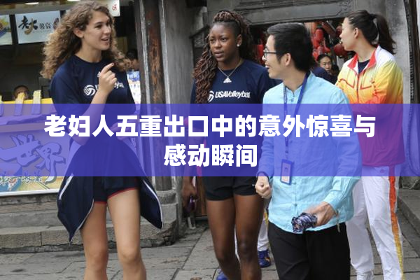 老妇人五重出口中的意外惊喜与感动瞬间