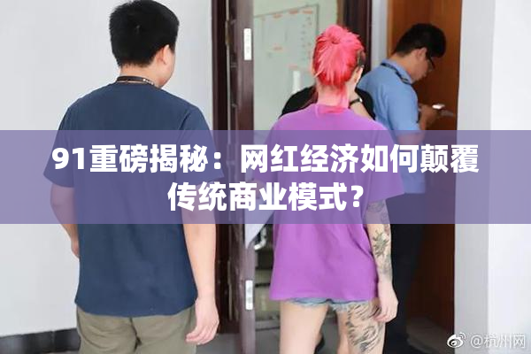 91重磅揭秘：网红经济如何颠覆传统商业模式？