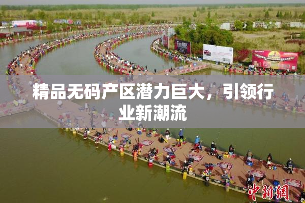 精品无码产区潜力巨大，引领行业新潮流