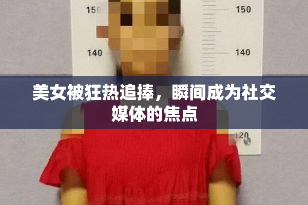 美女被狂热追捧，瞬间成为社交媒体的焦点