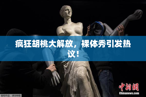 疯狂胡桃大解放，裸体秀引发热议！