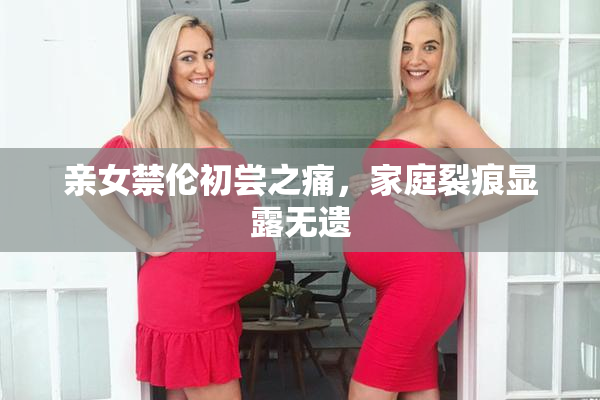 亲女禁伦初尝之痛，家庭裂痕显露无遗