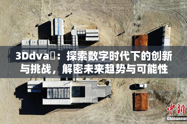 3Ddva婬：探索数字时代下的创新与挑战，解密未来趋势与可能性