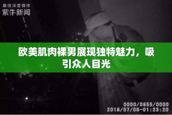 欧美肌肉裸男展现独特魅力，吸引众人目光